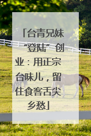 台青兄妹“登陆”创业：用正宗台味儿，留住食客舌尖乡愁