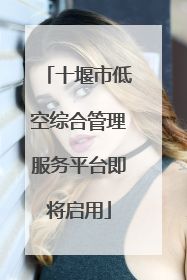 十堰市低空综合管理服务平台即将启用