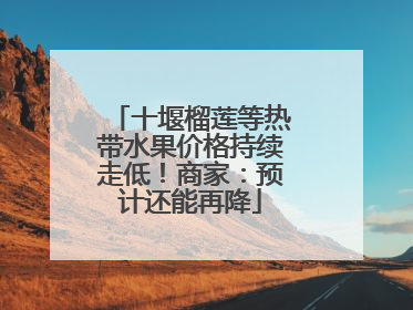 十堰榴莲等热带水果价格持续走低！商家：预计还能再降
