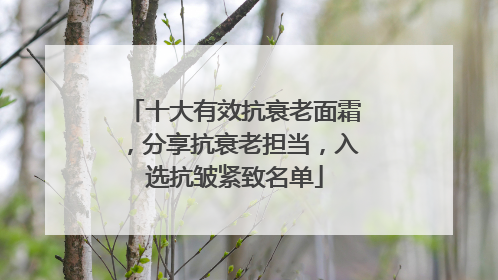 十大有效抗衰老面霜，分享抗衰老担当，入选抗皱紧致名单
