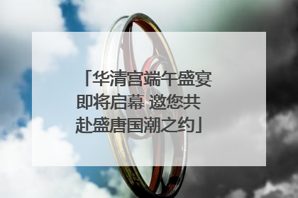 华清宫端午盛宴即将启幕 邀您共赴盛唐国潮之约