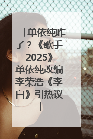 单依纯咋了？《歌手2025》单依纯改编李荣浩《李白》引热议