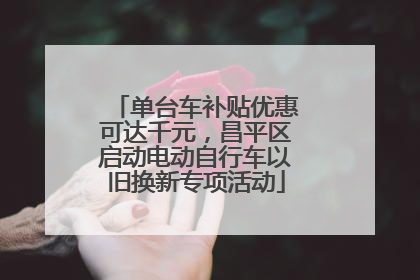 单台车补贴优惠可达千元，昌平区启动电动自行车以旧换新专项活动