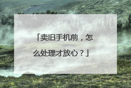 卖旧手机前，怎么处理才放心？