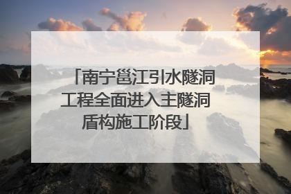 南宁邕江引水隧洞工程全面进入主隧洞盾构施工阶段