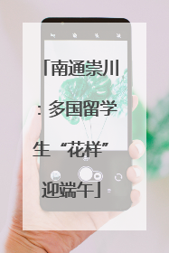 南通崇川：多国留学生“花样”迎端午