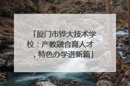 厦门市铧大技术学校：产教融合育人才，特色办学谱新篇