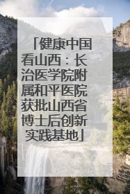健康中国看山西：长治医学院附属和平医院获批山西省博士后创新实践基地