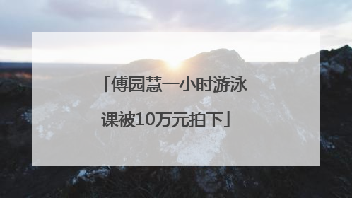傅园慧一小时游泳课被10万元拍下