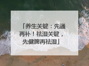 养生关键：先通再补！祛湿关键，先健脾再祛湿