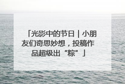 光影中的节日｜小朋友们奇思妙想，投稿作品超级出“粽”
