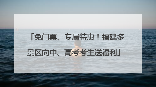 免门票、专属特惠！福建多景区向中、高考考生送福利