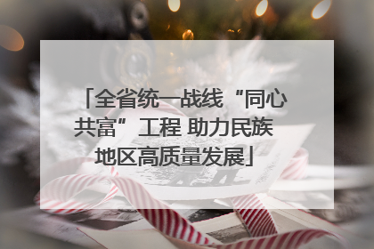 全省统一战线“同心共富”工程 助力民族地区高质量发展