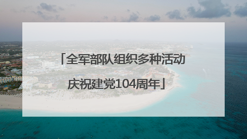 全军部队组织多种活动庆祝建党104周年