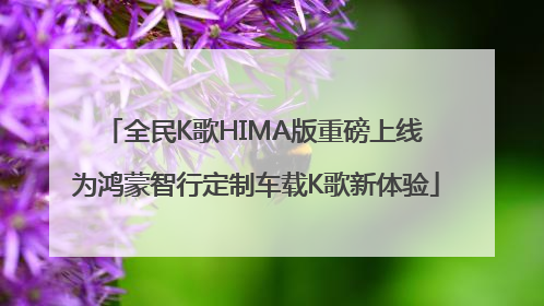 全民K歌HIMA版重磅上线 为鸿蒙智行定制车载K歌新体验