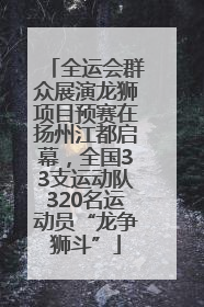 全运会群众展演龙狮项目预赛在扬州江都启幕，全国33支运动队320名运动员“龙争狮斗”