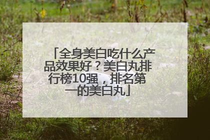 全身美白吃什么产品效果好？美白丸排行榜10强，排名第一的美白丸