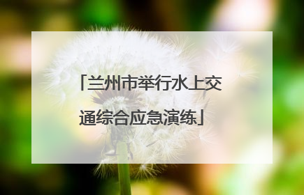 兰州市举行水上交通综合应急演练