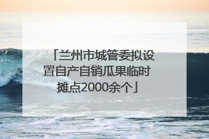 兰州市城管委拟设置自产自销瓜果临时摊点2000余个