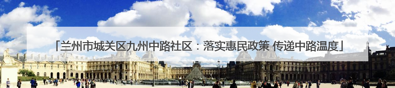兰州市城关区九州中路社区：落实惠民政策 传递中路温度