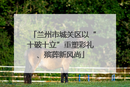 兰州市城关区以“十破十立”重塑彩礼、殡葬新风尚