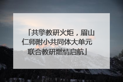 共擎教研火炬，眉山仁师附小共同体大单元联合教研燃情启航