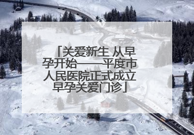 关爱新生 从早孕开始——平度市人民医院正式成立早孕关爱门诊