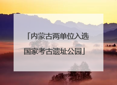 内蒙古两单位入选国家考古遗址公园
