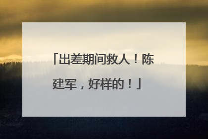 出差期间救人！陈建军，好样的！