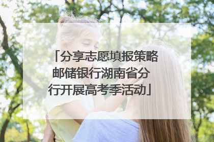 分享志愿填报策略 邮储银行湖南省分行开展高考季活动