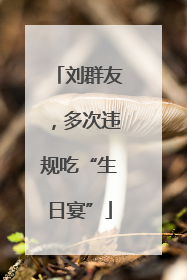 刘群友，多次违规吃“生日宴”