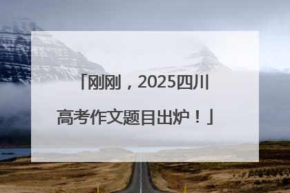 刚刚，2025四川高考作文题目出炉！