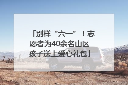 别样“六一”！志愿者为40余名山区孩子送上爱心礼包