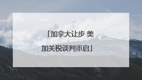 加拿大让步 美加关税谈判重启