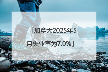 加拿大2025年5月失业率为7.0%