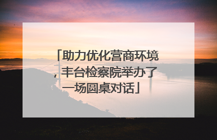 助力优化营商环境，丰台检察院举办了一场圆桌对话