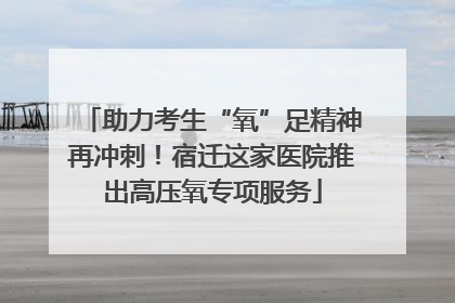 助力考生“氧”足精神再冲刺！宿迁这家医院推出高压氧专项服务