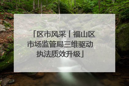 区市风采丨福山区市场监管局三维驱动执法质效升级