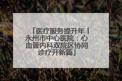 医疗服务提升年丨永州市中心医院：心血管内科双院区协同诊疗开新篇