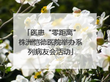 医患“零距离” 株洲恺德医院举办系列病友会活动