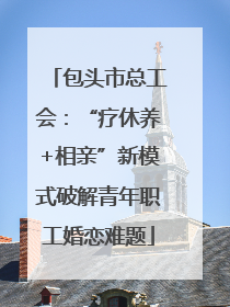 包头市总工会：“疗休养+相亲”新模式破解青年职工婚恋难题