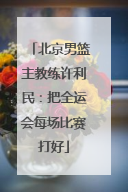 北京男篮主教练许利民：把全运会每场比赛打好
