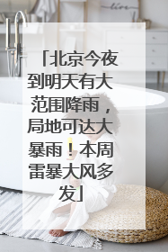 北京今夜到明天有大范围降雨，局地可达大暴雨！本周雷暴大风多发