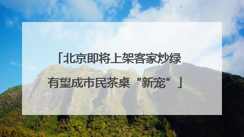 北京即将上架客家炒绿 有望成市民茶桌“新宠”