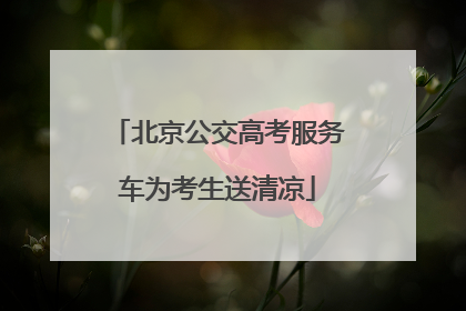 北京公交高考服务车为考生送清凉