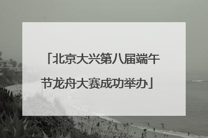北京大兴第八届端午节龙舟大赛成功举办