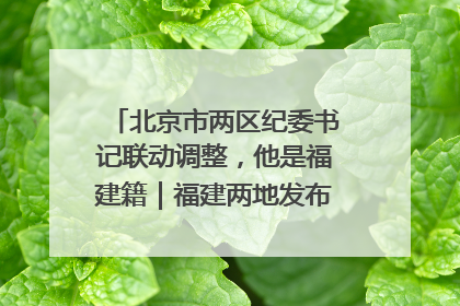 北京市两区纪委书记联动调整，他是福建籍｜福建两地发布一批人事消息