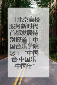 北京高校服务新时代首都发展特别报道｜中国音乐学院②：“中国音·中国乐·中国年”助力北京全国文化中心建设