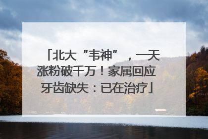 北大“韦神”，一天涨粉破千万！家属回应牙齿缺失：已在治疗