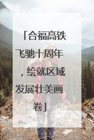 合福高铁飞驰十周年，绘就区域发展壮美画卷